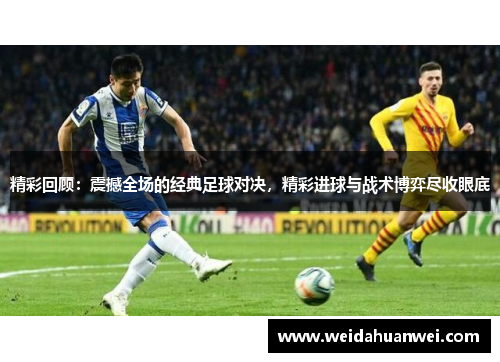 精彩回顾：震撼全场的经典足球对决，精彩进球与战术博弈尽收眼底