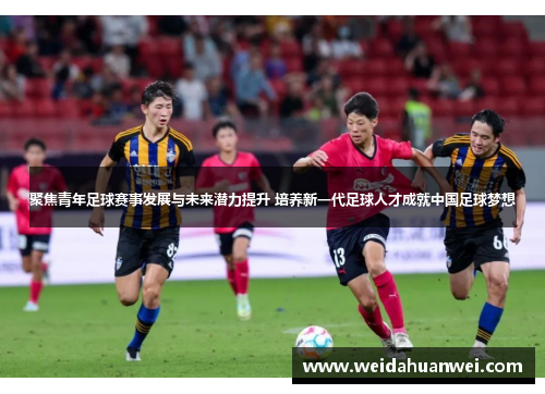 聚焦青年足球赛事发展与未来潜力提升 培养新一代足球人才成就中国足球梦想