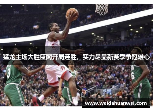 猛龙主场大胜篮网开局连胜，实力尽显新赛季争冠雄心